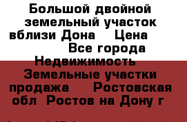  Большой двойной земельный участок вблизи Дона. › Цена ­ 760 000 - Все города Недвижимость » Земельные участки продажа   . Ростовская обл.,Ростов-на-Дону г.